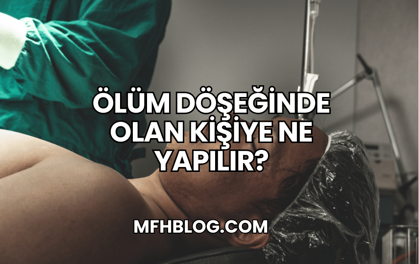 Ölüm Döşeğinde Olan Kişiye Ne Yapılır?