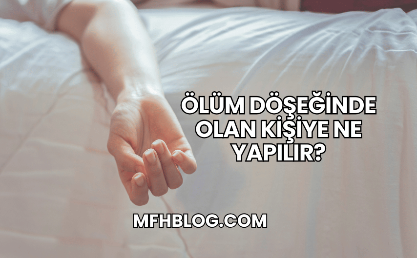 Ölüm Döşeğinde Olan Kişiye Ne Yapılır?