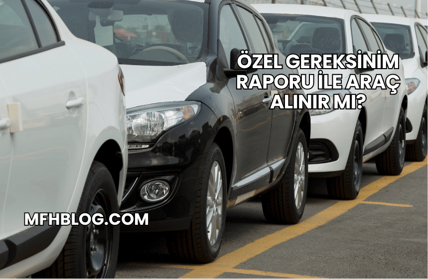 Özel Gereksinim Raporu ile Araç Alınır mı?