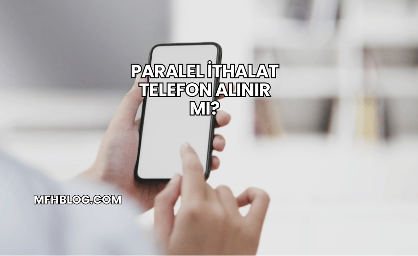 Paralel İthalat Telefon Alınır mı?