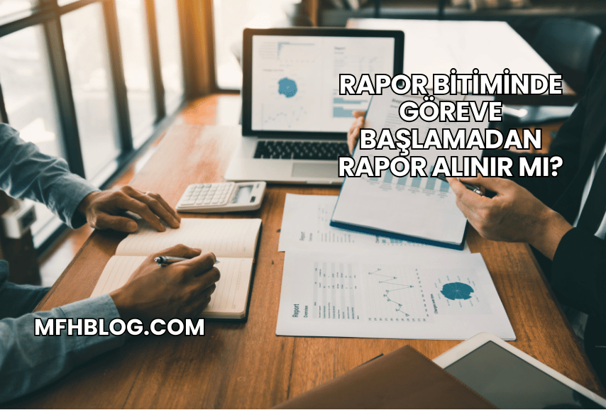 Rapor Bitiminde Göreve Başlamadan Rapor Alınır mı?