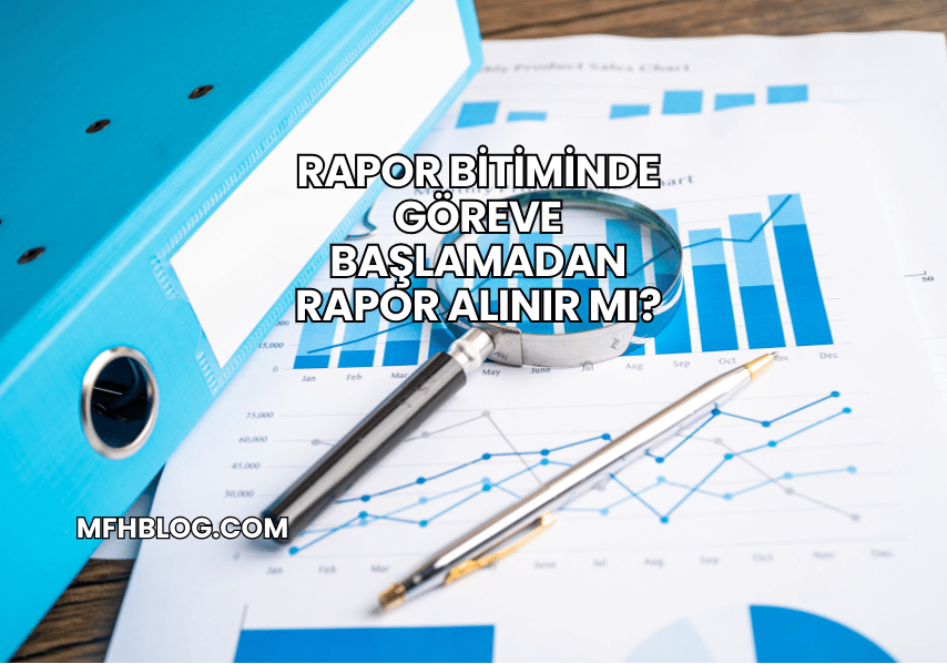 Rapor Bitiminde Göreve Başlamadan Rapor Alınır mı?