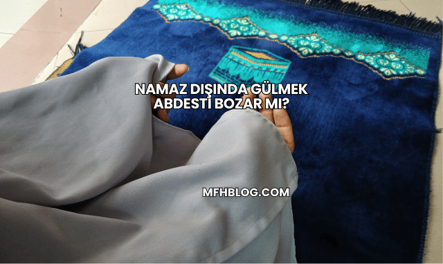 Namaz Dışında Gülmek Abdesti Bozar mı?